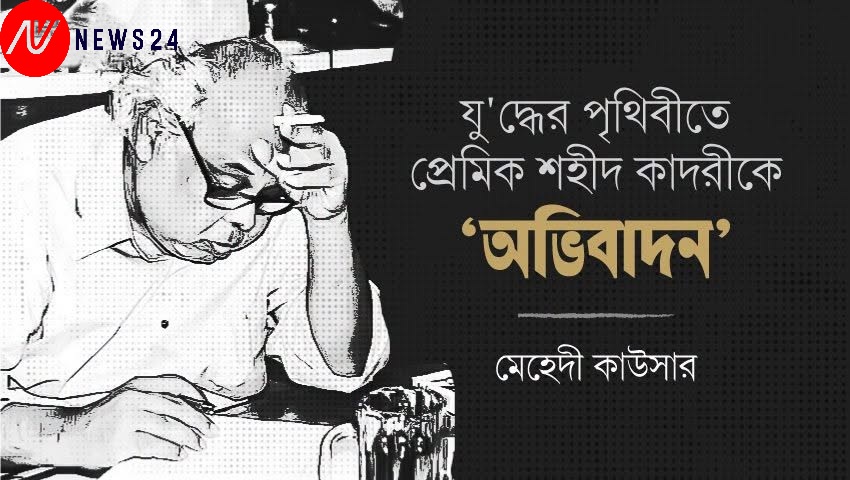 যুদ্ধের পৃথিবীতে প্রেমিক শহীদ কাদরীকে ‘অভিবাদন’